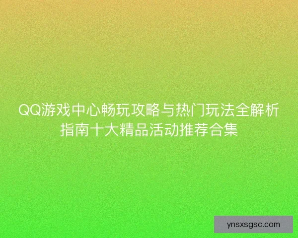 QQ游戏中心畅玩攻略与热门玩法全解析指南十大精品活动推荐合集