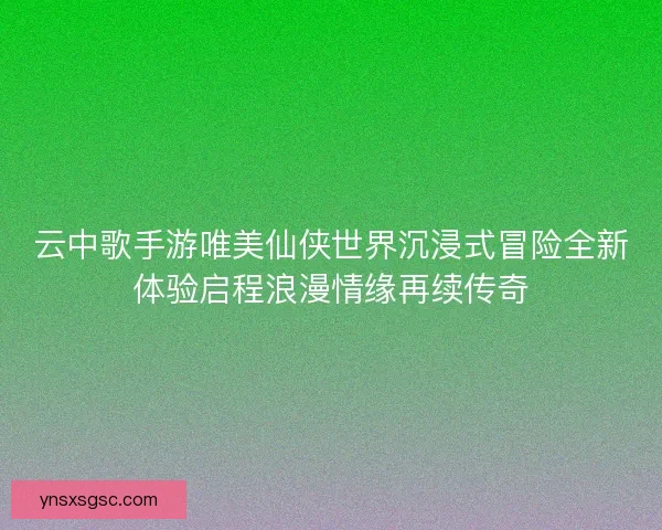 云中歌手游唯美仙侠世界沉浸式冒险全新体验启程浪漫情缘再续传奇