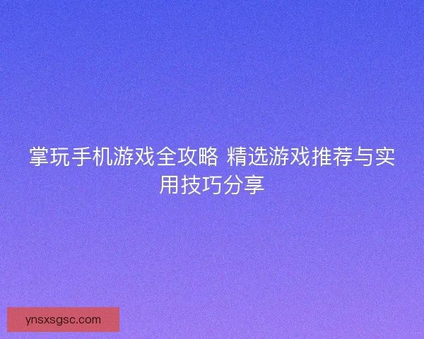 掌玩手机游戏全攻略 精选游戏推荐与实用技巧分享