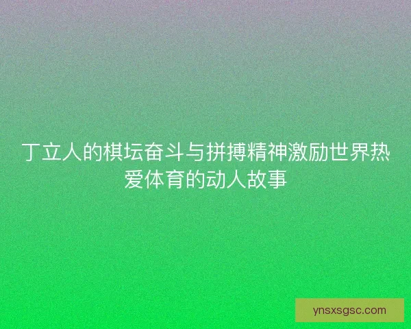 丁立人的棋坛奋斗与拼搏精神激励世界热爱体育的动人故事