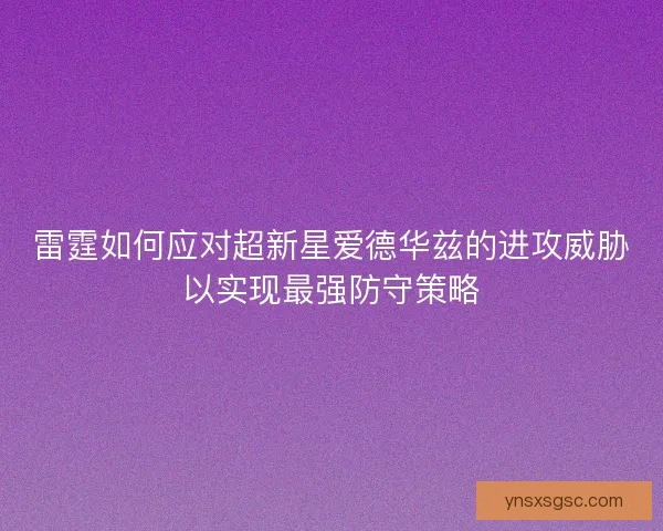 雷霆如何应对超新星爱德华兹的进攻威胁以实现最强防守策略 雷霆如何应对超新星爱德华兹的进攻威胁以实现最强防守策略