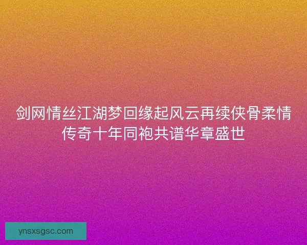 剑网情丝江湖梦回缘起风云再续侠骨柔情传奇十年同袍共谱华章盛世
