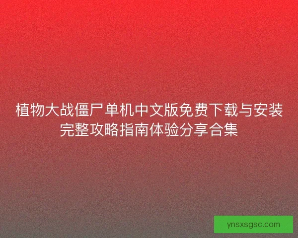 植物大战僵尸单机中文版免费下载与安装完整攻略指南体验分享合集 植物大战僵尸单机中文版免费下载与安装完整攻略指南体验分享合集