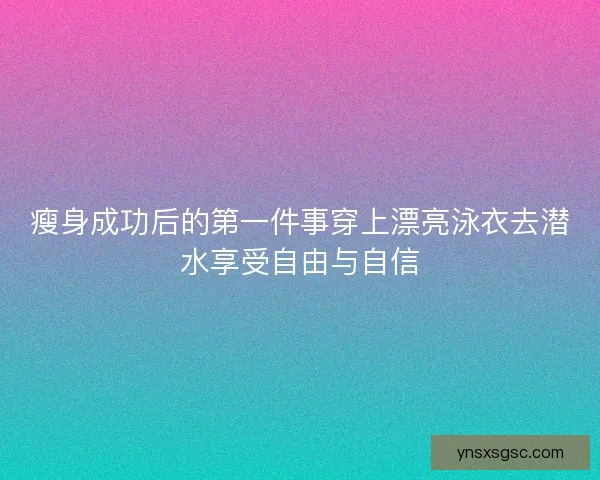 瘦身成功后的第一件事穿上漂亮泳衣去潜水享受自由与自信 瘦身成功后的第一件事穿上漂亮泳衣去潜水享受自由与自信