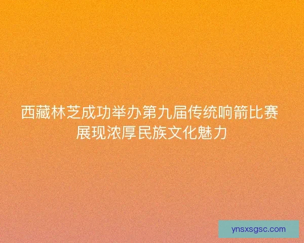 西藏林芝成功举办第九届传统响箭比赛 展现浓厚民族文化魅力 西藏林芝成功举办第九届传统响箭比赛 展现浓厚民族文化魅力
