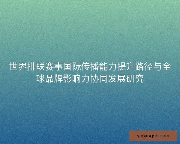 世界排联赛事国际传播能力提升路径与全球品牌影响力协同发展研究