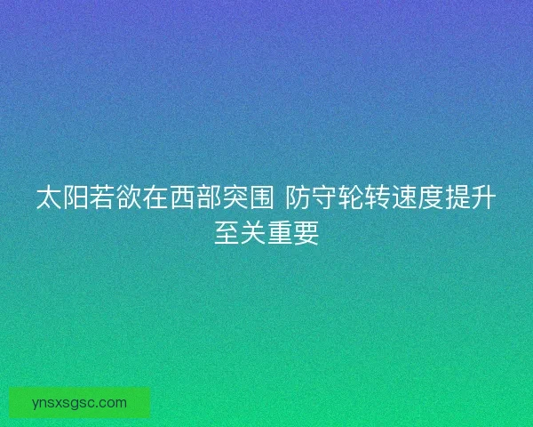 太阳若欲在西部突围 防守轮转速度提升至关重要 太阳若欲在西部突围 防守轮转速度提升至关重要