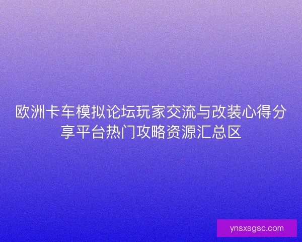 欧洲卡车模拟论坛玩家交流与改装心得分享平台热门攻略资源汇总区 欧洲卡车模拟论坛玩家交流与改装心得分享平台热门攻略资源汇总区