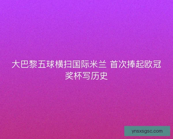 大巴黎五球横扫国际米兰 首次捧起欧冠奖杯写历史