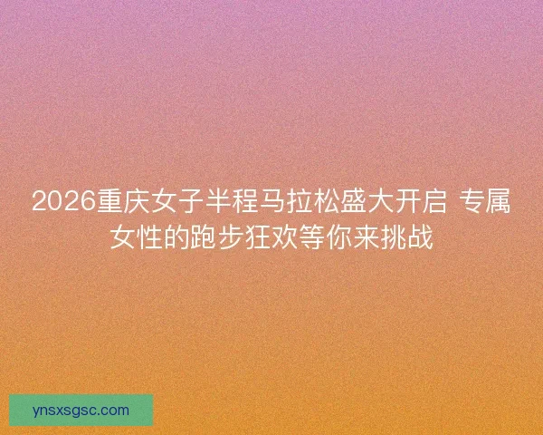 2026重庆女子半程马拉松盛大开启 专属女性的跑步狂欢等你来挑战