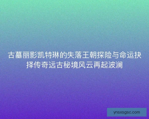 古墓丽影凯特琳的失落王朝探险与命运抉择传奇远古秘境风云再起波澜