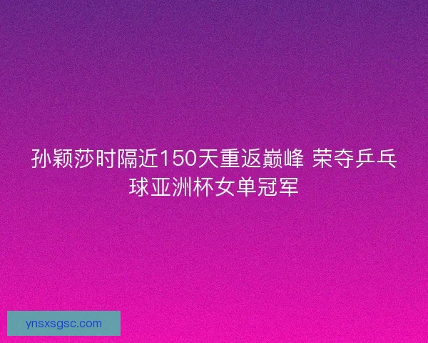孙颖莎时隔近150天重返巅峰 荣夺乒乓球亚洲杯女单冠军