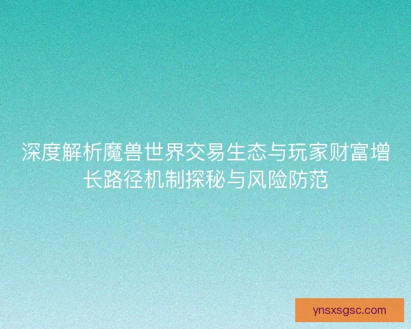 深度解析魔兽世界交易生态与玩家财富增长路径机制探秘与风险防范 深度解析魔兽世界交易生态与玩家财富增长路径机制探秘与风险防范