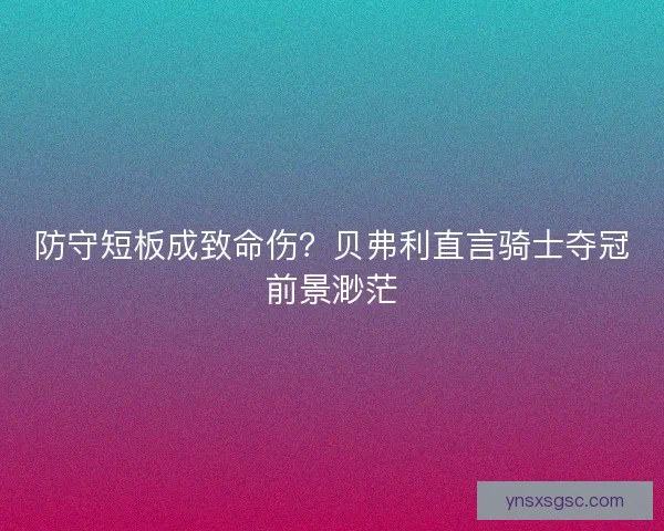 防守短板成致命伤?贝弗利直言骑士夺冠前景渺茫 防守短板成致命伤?贝弗利直言骑士夺冠前景渺茫