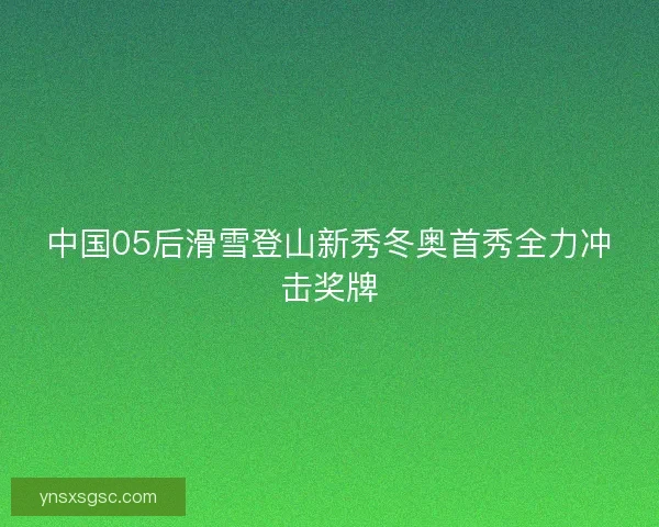 中国05后滑雪登山新秀冬奥首秀全力冲击奖牌 中国05后滑雪登山新秀冬奥首秀全力冲击奖牌