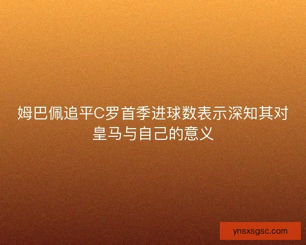 姆巴佩追平C罗首季进球数表示深知其对皇马与自己的意义