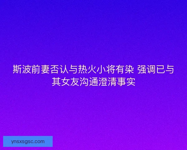 斯波前妻否认与热火小将有染 强调已与其女友沟通澄清事实